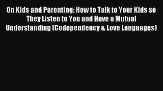 Read On Kids and Parenting: How to Talk to Your Kids so They Listen to You and Have a Mutual
