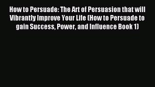 Read How to Persuade: The Art of Persuasion that will Vibrantly Improve Your Life (How to Persuade
