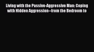 Download Living with the Passive-Aggressive Man: Coping with Hidden Aggression--from the Bedroom