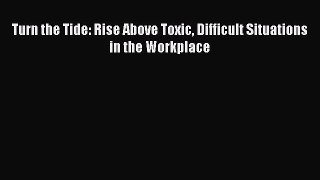 Read Turn the Tide: Rise Above Toxic Difficult Situations in the Workplace Ebook Free