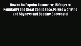 Download How to Be Popular Tomorrow: 15 Steps to Popularity and Great Confidence. Forget Worrying
