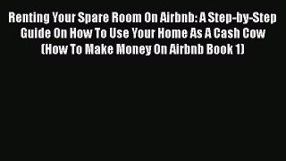 Read Renting Your Spare Room On Airbnb: A Step-by-Step Guide On How To Use Your Home As A Cash
