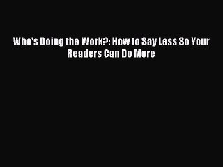 PDF Who's Doing the Work?: How to Say Less So Your Readers Can Do More  Read Online