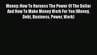 Read Money: How To Harness The Power Of The Dollar And How To Make Money Work For You (Money