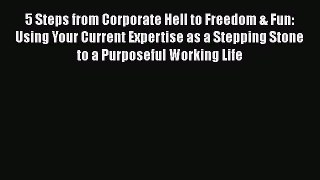 Read 5 Steps from Corporate Hell to Freedom & Fun: Using Your Current Expertise as a Stepping