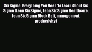 Read Six Sigma: Everything You Need To Learn About Six Sigma (Lean Six Sigma Lean Six Sigma