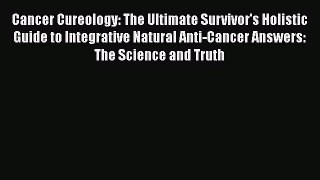Read Cancer Cureology: The Ultimate Survivor's Holistic Guide to Integrative Natural Anti-Cancer