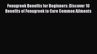 Read Fenugreek Benefits for Beginners: Discover 10 Benefits of Fenugreek to Cure Common Ailments