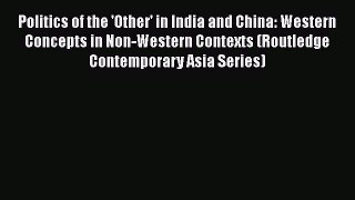 Download Politics of the 'Other' in India and China: Western Concepts in Non-Western Contexts