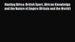 Read Hunting Africa: British Sport African Knowledge and the Nature of Empire (Britain and