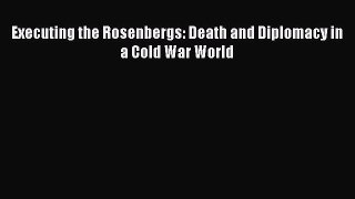 Read Executing the Rosenbergs: Death and Diplomacy in a Cold War World PDF Online