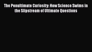 Download The Penultimate Curiosity: How Science Swims in the Slipstream of Ultimate Questions