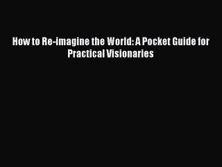 Download How to Re-imagine the World: A Pocket Guide for Practical Visionaries Ebook Online