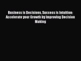 Read Business is Decisions Success is Intuition: Accelerate your Growth by Improving Decision