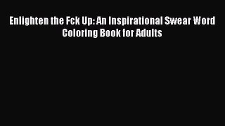 Read Enlighten the Fck Up: An Inspirational Swear Word Coloring Book for Adults Ebook Free