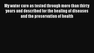 Read My water cure as tested through more than thirty years and described for the healing of