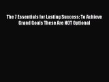 Read The 7 Essentials for Lasting Success: To Achieve Grand Goals These Are NOT Optional Ebook
