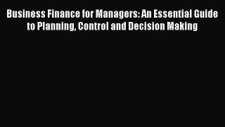 Read Business Finance for Managers: An Essential Guide to Planning Control and Decision Making