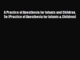 Read A Practice of Anesthesia for Infants and Children 5e (Practice of Anesthesia for Infants