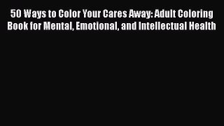 Read 50 Ways to Color Your Cares Away: Adult Coloring Book for Mental Emotional and Intellectual