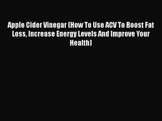 Download Apple Cider Vinegar (How To Use ACV To Boost Fat Loss Increase Energy Levels And Improve