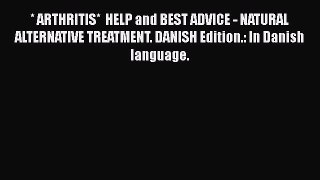Read * ARTHRITIS*  HELP and BEST ADVICE - NATURAL ALTERNATIVE TREATMENT. DANISH Edition.: In