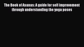 Read The Book of Asanas: A guide for self improvement through understanding the yoga poses