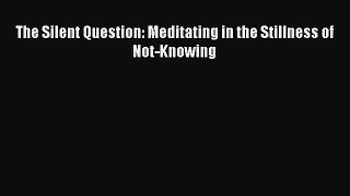 Read The Silent Question: Meditating in the Stillness of Not-Knowing PDF Free