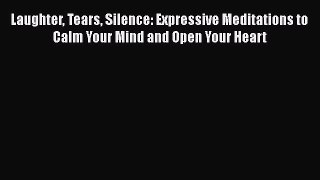 Read Laughter Tears Silence: Expressive Meditations to Calm Your Mind and Open Your Heart Ebook