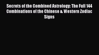 Download Secrets of the Combined Astrology: The Full 144 Combinations of the Chinese & Western