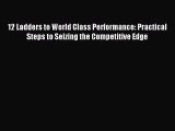 Download 12 Ladders to World Class Performance: Practical Steps to Seizing the Competitive