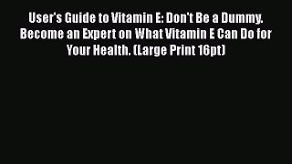 Read User's Guide to Vitamin E: Don't Be a Dummy: Become an Expert on What Vitamin E Can Do