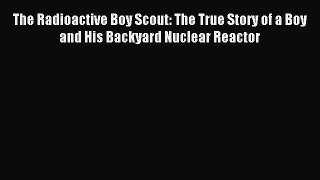 Read The Radioactive Boy Scout: The True Story of a Boy and His Backyard Nuclear Reactor Ebook