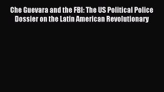 Read Che Guevara and the FBI: The US Political Police Dossier on the Latin American Revolutionary