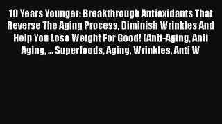 Read 10 Years Younger: Breakthrough Antioxidants That Reverse The Aging Process Diminish Wrinkles