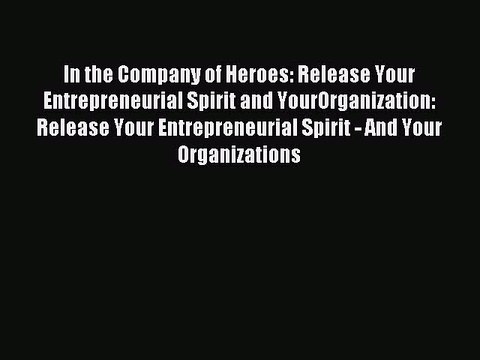 Read In the Company of Heroes: Release Your Entrepreneurial Spirit and YourOrganization: Release