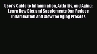 Read User's Guide to Inflammation Arthritis and Aging: Learn How Diet and Supplements Can Reduce