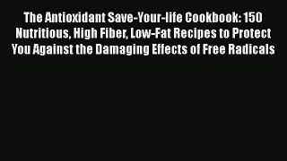 Read The Antioxidant Save-Your-life Cookbook: 150 Nutritious High Fiber Low-Fat Recipes to