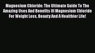 Read Magnesium Chloride: The Ultimate Guide To The Amazing Uses And Benefits Of Magnesium Chloride