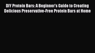 Read DIY Protein Bars: A Beginner's Guide to Creating Delicious Preservative-Free Protein Bars