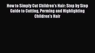 Read How to Simply Cut Children's Hair: Step by Step Guide to Cutting Perming and Highlighting