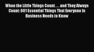 Read When the Little Things Count . . . and They Always Count: 601 Essential Things That Everyone