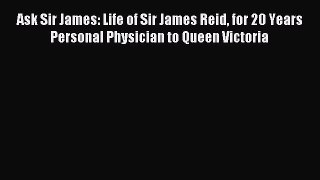 Read Ask Sir James: Life of Sir James Reid for 20 Years Personal Physician to Queen Victoria