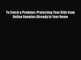 PDF To Catch a Predator: Protecting Your Kids from Online Enemies Already in Your Home PDF