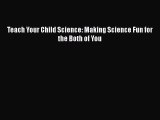 [Download] Teach Your Child Science: Making Science Fun for the Both of You# [Download] Online