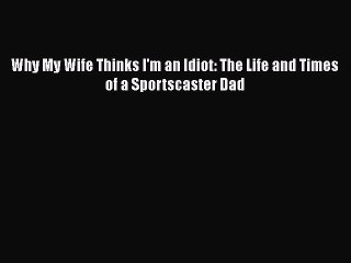 PDF Why My Wife Thinks I'm an Idiot: The Life and Times of a Sportscaster Dad Ebook