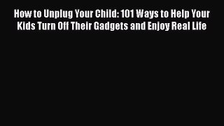 [Download] How to Unplug Your Child: 101 Ways to Help Your Kids Turn Off Their Gadgets and