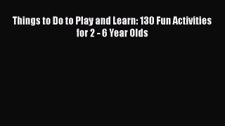 [PDF] Things to Do to Play and Learn: 130 Fun Activities for 2 - 6 Year Olds# [Download] Online