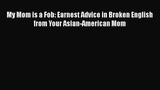 PDF My Mom is a Fob: Earnest Advice in Broken English from Your Asian-American Mom Ebook