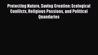 Read Protecting Nature Saving Creation: Ecological Conflicts Religious Passions and Political